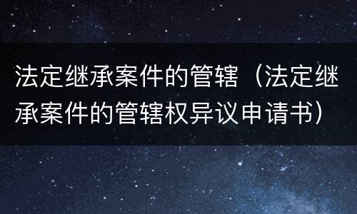 法定继承案件的管辖（法定继承案件的管辖权异议申请书）