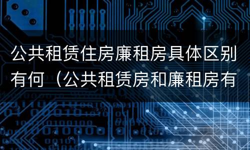 公共租赁住房廉租房具体区别有何（公共租赁房和廉租房有什么区别）