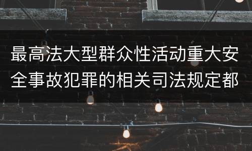 最高法大型群众性活动重大安全事故犯罪的相关司法规定都有哪些