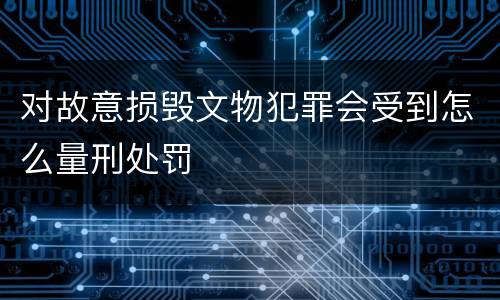 对故意损毁文物犯罪会受到怎么量刑处罚