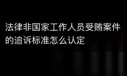 法律非国家工作人员受贿案件的追诉标准怎么认定