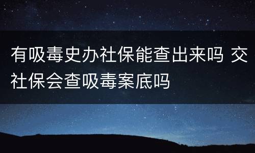 有吸毒史办社保能查出来吗 交社保会查吸毒案底吗