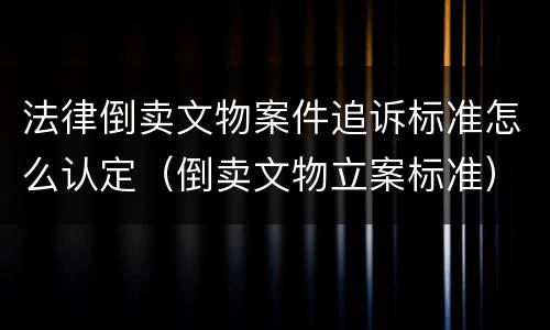 法律倒卖文物案件追诉标准怎么认定（倒卖文物立案标准）