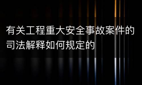 有关工程重大安全事故案件的司法解释如何规定的