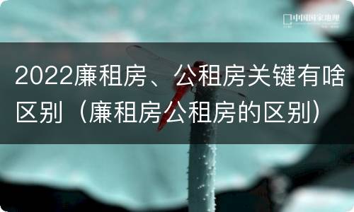 2022廉租房、公租房关键有啥区别（廉租房公租房的区别）