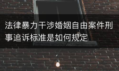 法律暴力干涉婚姻自由案件刑事追诉标准是如何规定