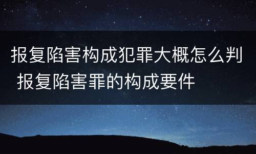 报复陷害构成犯罪大概怎么判 报复陷害罪的构成要件