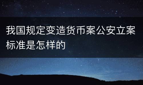 我国规定变造货币案公安立案标准是怎样的