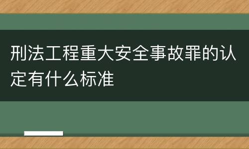 刑法工程重大安全事故罪的认定有什么标准