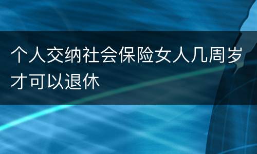 个人交纳社会保险女人几周岁才可以退休