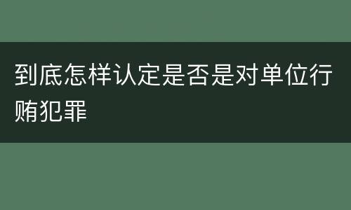 到底怎样认定是否是对单位行贿犯罪