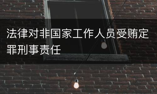 法律对非国家工作人员受贿定罪刑事责任