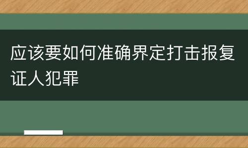 应该要如何准确界定打击报复证人犯罪