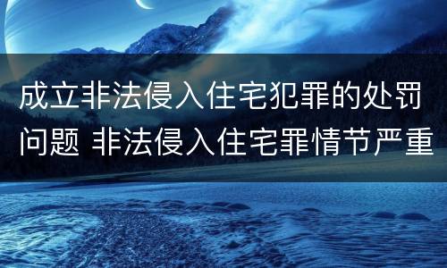 成立非法侵入住宅犯罪的处罚问题 非法侵入住宅罪情节严重情形