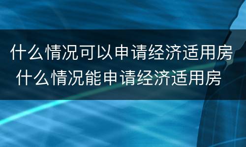 什么情况可以申请经济适用房 什么情况能申请经济适用房