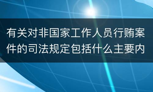 有关对非国家工作人员行贿案件的司法规定包括什么主要内容