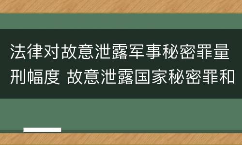 法律对故意泄露军事秘密罪量刑幅度 故意泄露国家秘密罪和故意泄露军事秘密罪