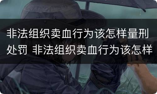 非法组织卖血行为该怎样量刑处罚 非法组织卖血行为该怎样量刑处罚呢