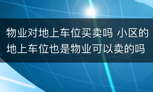 物业对地上车位买卖吗 小区的地上车位也是物业可以卖的吗