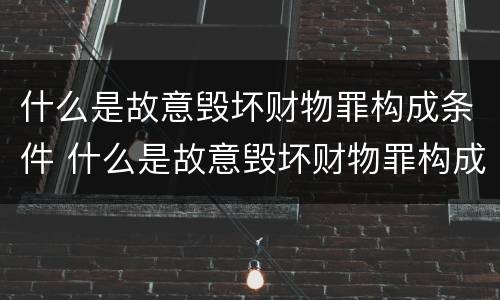 什么是故意毁坏财物罪构成条件 什么是故意毁坏财物罪构成条件的