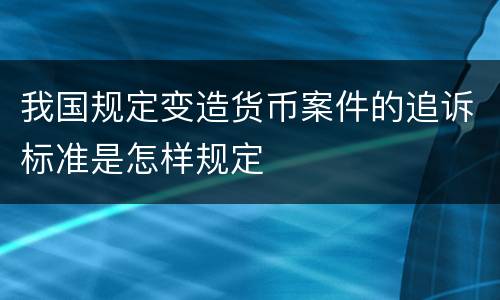 我国规定变造货币案件的追诉标准是怎样规定