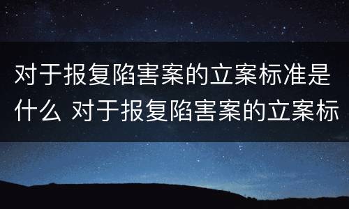 对于报复陷害案的立案标准是什么 对于报复陷害案的立案标准是什么呢