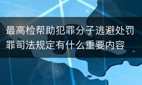 最高检帮助犯罪分子逃避处罚罪司法规定有什么重要内容