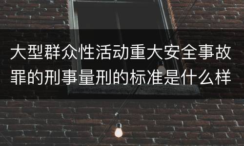 大型群众性活动重大安全事故罪的刑事量刑的标准是什么样的