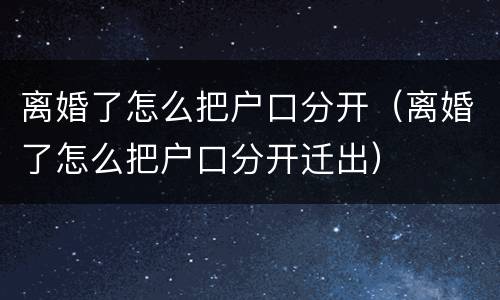 离婚了怎么把户口分开（离婚了怎么把户口分开迁出）