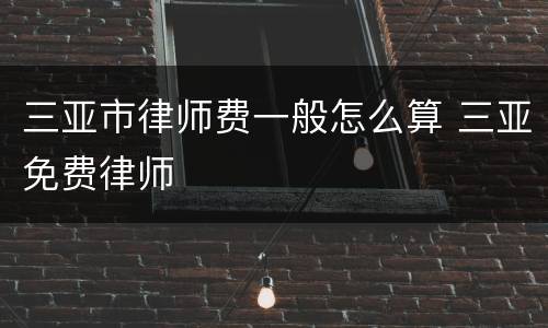 三亚市律师费一般怎么算 三亚免费律师