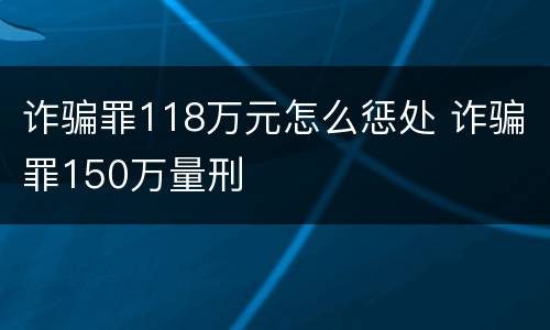 诈骗罪118万元怎么惩处 诈骗罪150万量刑