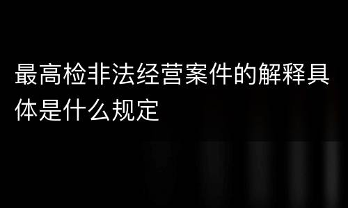 最高检非法经营案件的解释具体是什么规定