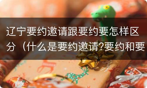 辽宁要约邀请跟要约要怎样区分（什么是要约邀请?要约和要约邀请有哪些区别?）