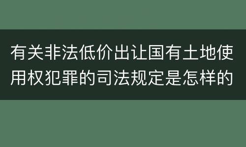 有关非法低价出让国有土地使用权犯罪的司法规定是怎样的