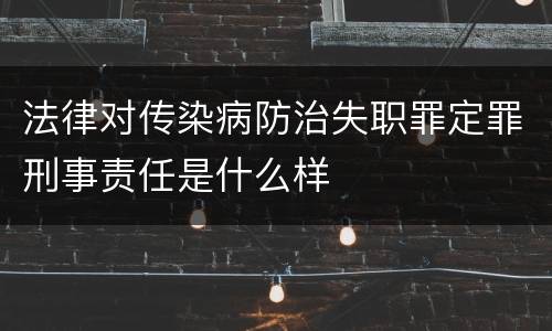 法律对传染病防治失职罪定罪刑事责任是什么样