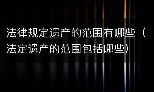 法律规定遗产的范围有哪些（法定遗产的范围包括哪些）