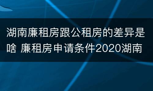 湖南廉租房跟公租房的差异是啥 廉租房申请条件2020湖南