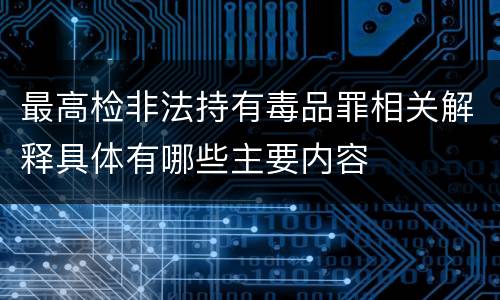 最高检非法持有毒品罪相关解释具体有哪些主要内容