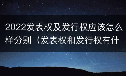 2022发表权及发行权应该怎么样分别（发表权和发行权有什么区别）