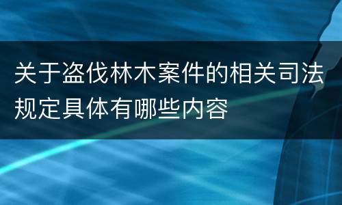 关于盗伐林木案件的相关司法规定具体有哪些内容