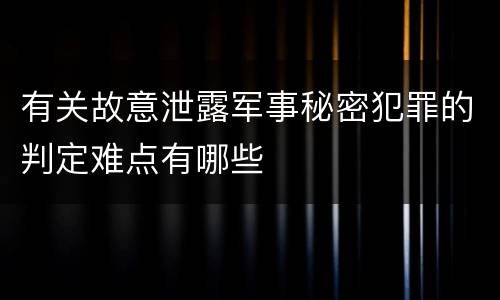 有关故意泄露军事秘密犯罪的判定难点有哪些