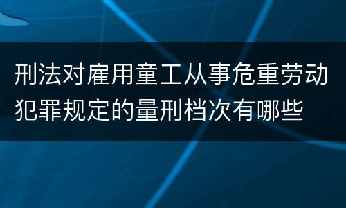 刑法对雇用童工从事危重劳动犯罪规定的量刑档次有哪些