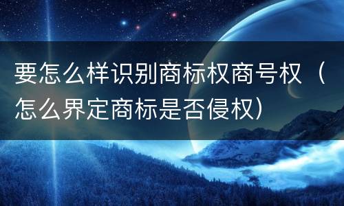 要怎么样识别商标权商号权（怎么界定商标是否侵权）