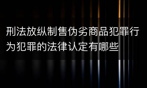 刑法放纵制售伪劣商品犯罪行为犯罪的法律认定有哪些