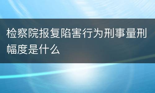 检察院报复陷害行为刑事量刑幅度是什么