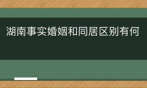 湖南事实婚姻和同居区别有何