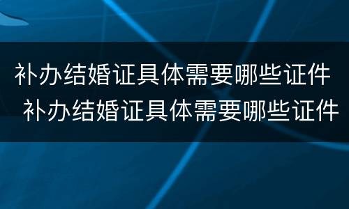 补办结婚证具体需要哪些证件 补办结婚证具体需要哪些证件和材料