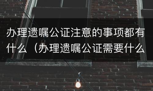 办理遗嘱公证注意的事项都有什么（办理遗嘱公证需要什么）