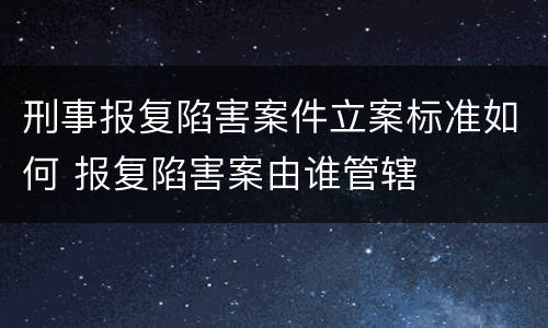 刑事报复陷害案件立案标准如何 报复陷害案由谁管辖