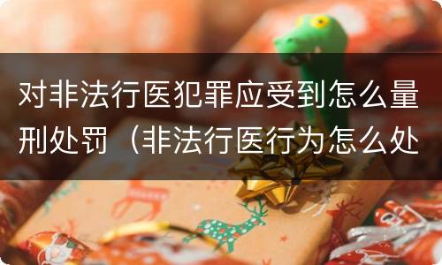 对非法行医犯罪应受到怎么量刑处罚（非法行医行为怎么处理）